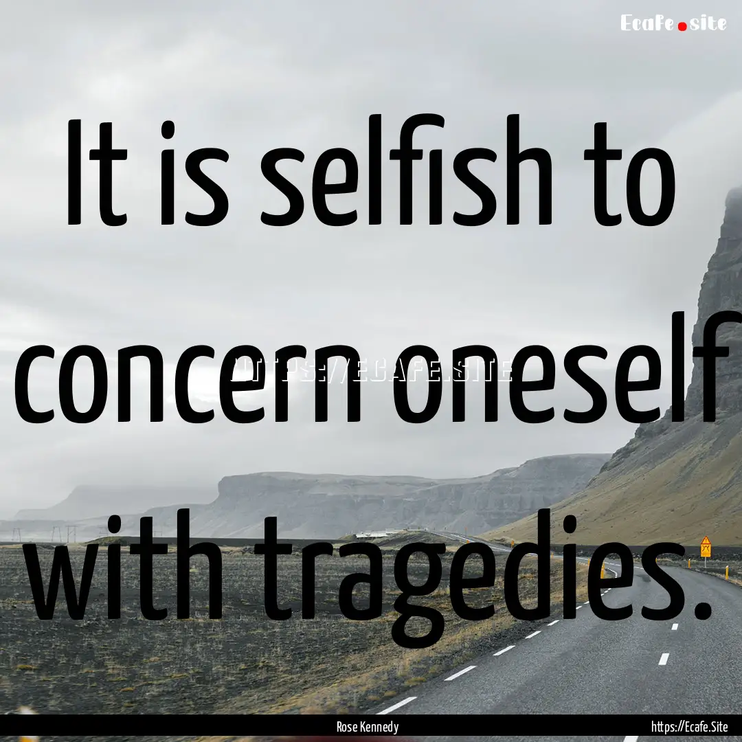 It is selfish to concern oneself with tragedies..... : Quote by Rose Kennedy