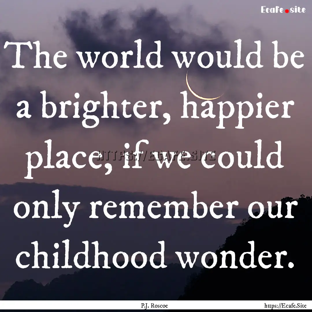 The world would be a brighter, happier place,.... : Quote by P.J. Roscoe