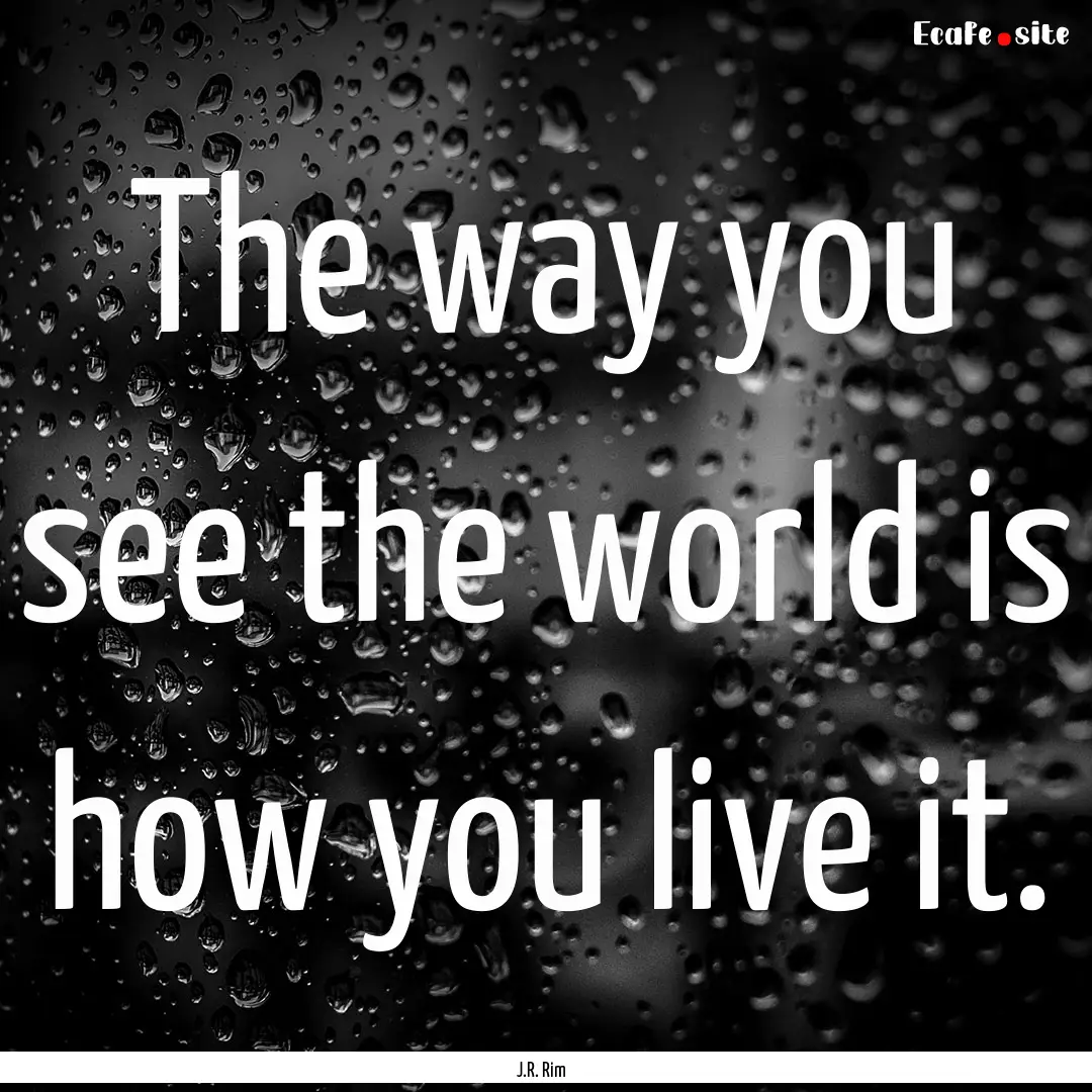 The way you see the world is how you live.... : Quote by J.R. Rim