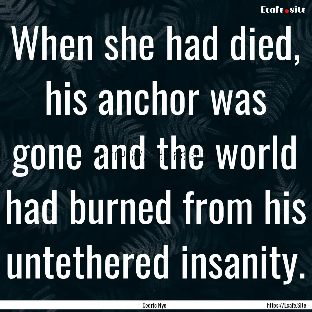 When she had died, his anchor was gone and.... : Quote by Cedric Nye