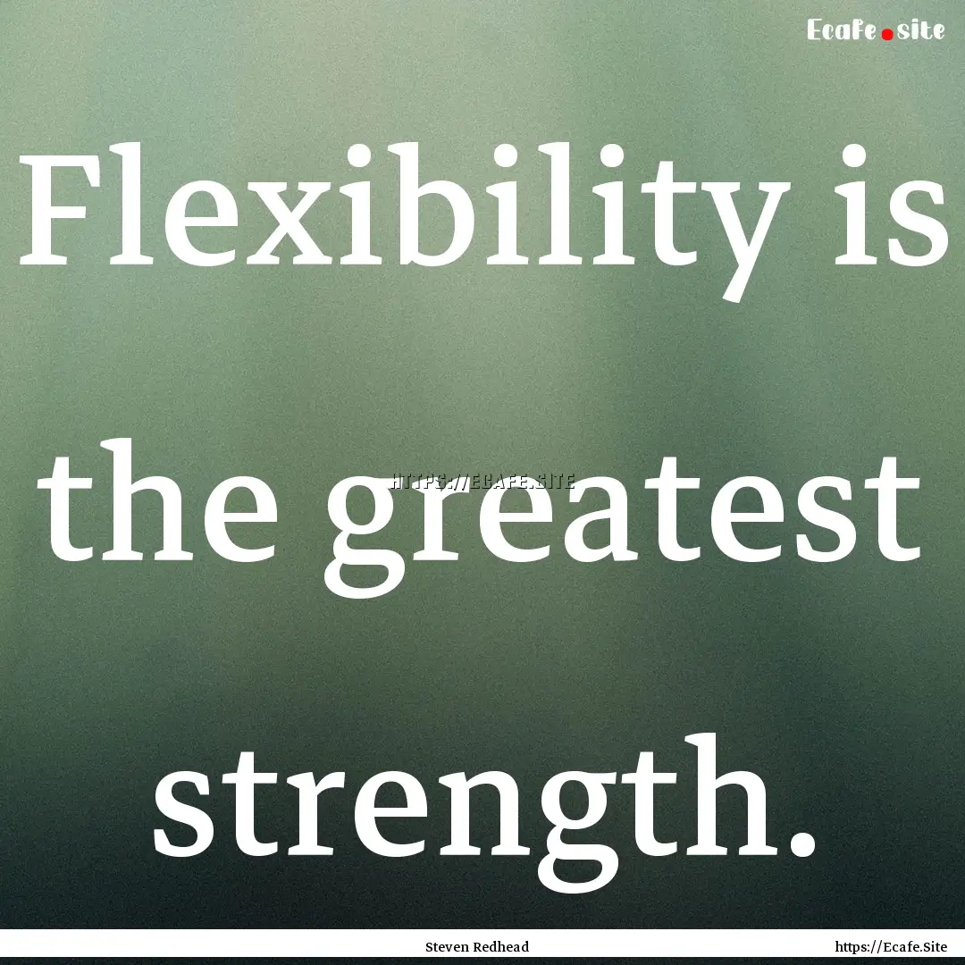 Flexibility is the greatest strength. : Quote by Steven Redhead