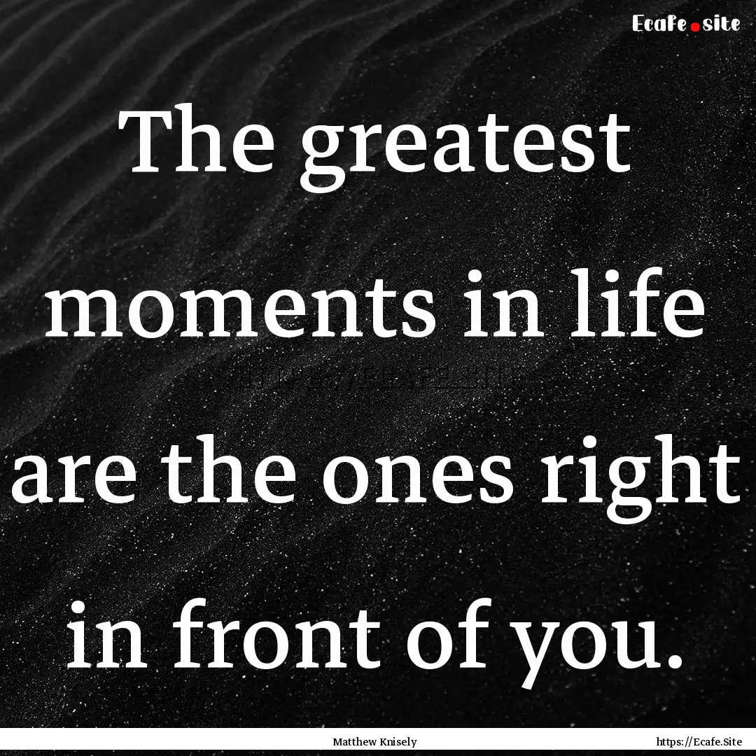 The greatest moments in life are the ones.... : Quote by Matthew Knisely