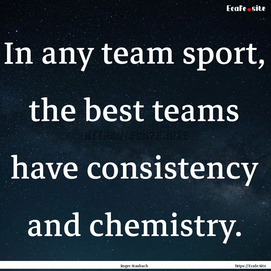 In any team sport, the best teams have consistency.... : Quote by Roger Staubach