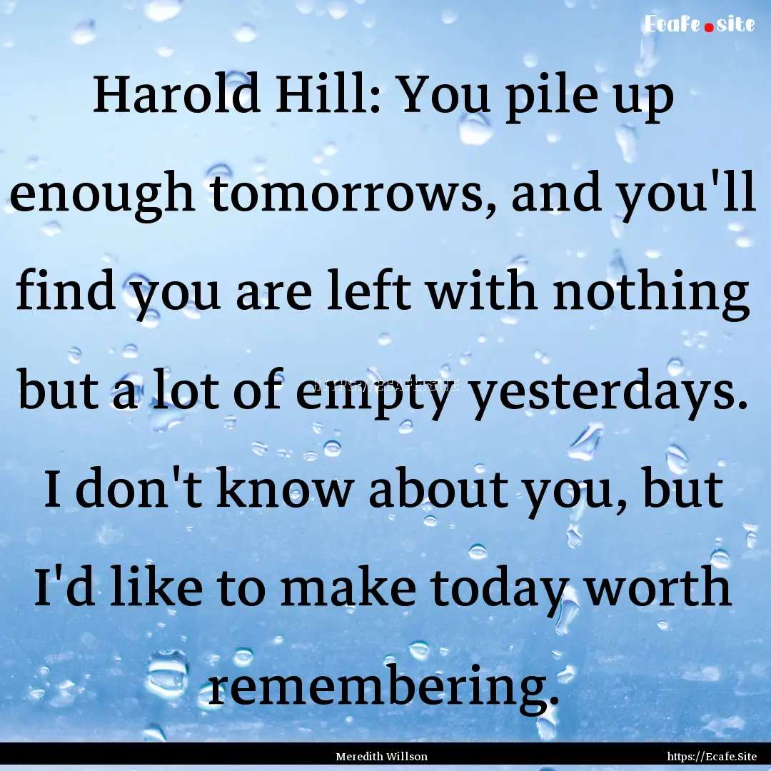 Harold Hill: You pile up enough tomorrows,.... : Quote by Meredith Willson