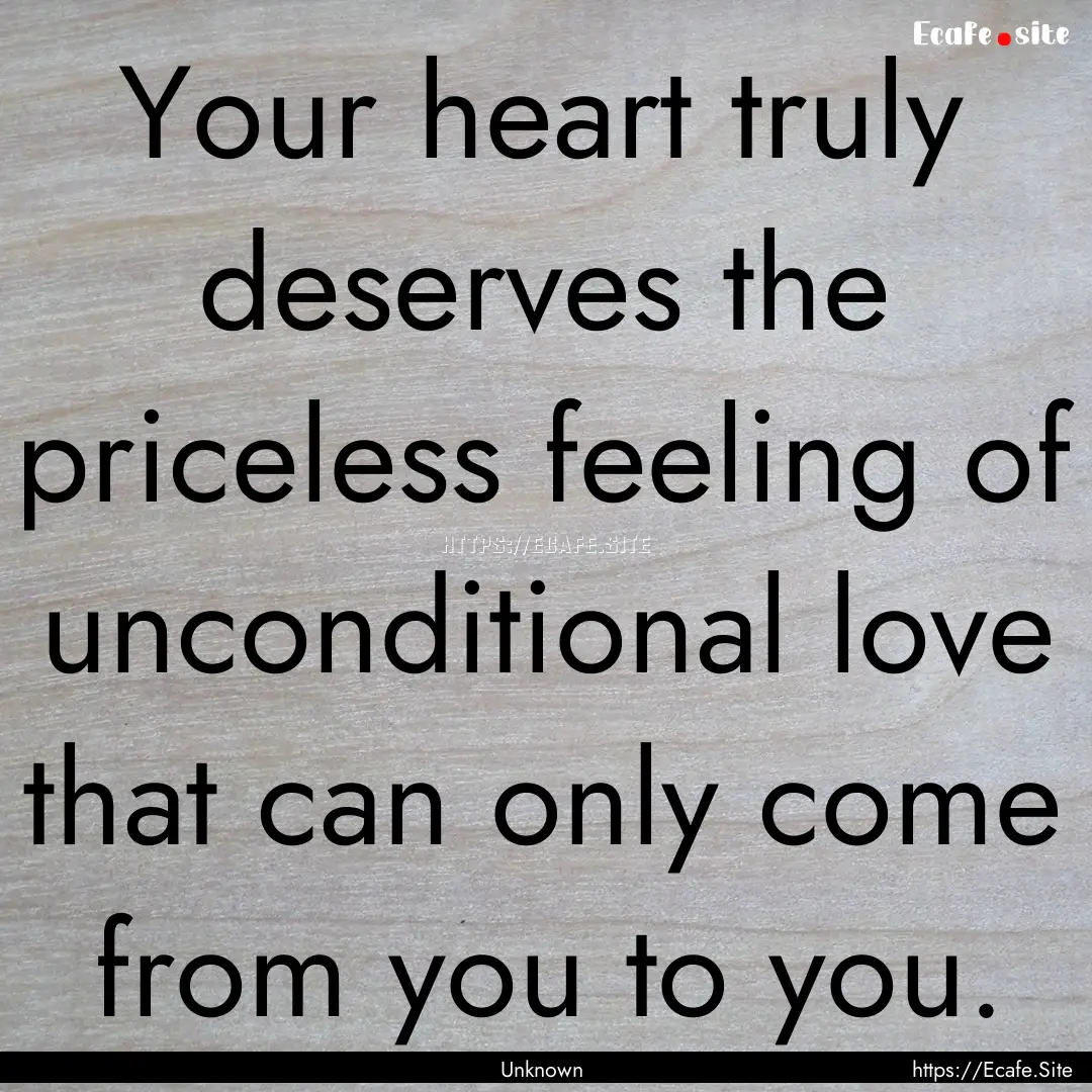 Your heart truly deserves the priceless feeling.... : Quote by Unknown