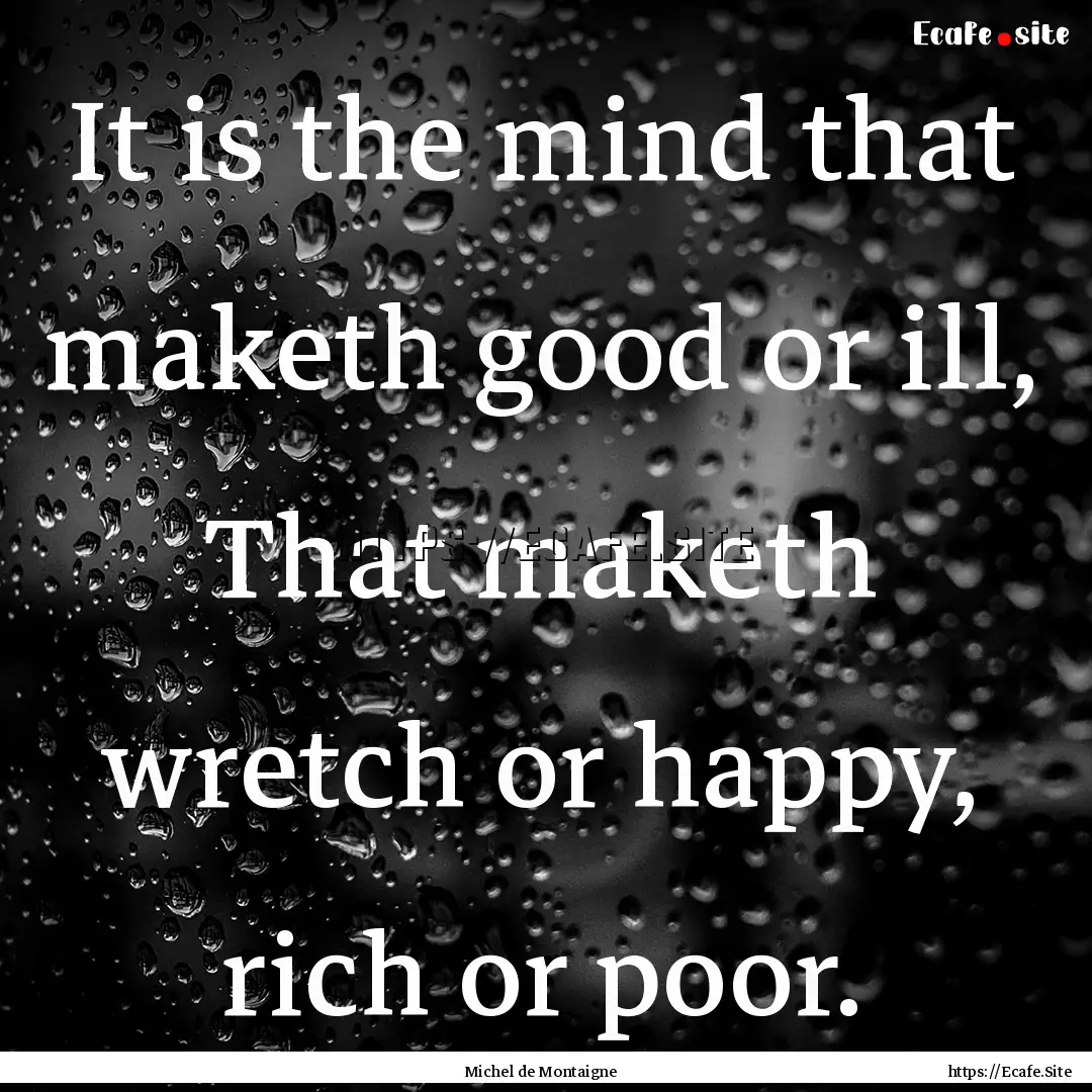 It is the mind that maketh good or ill, That.... : Quote by Michel de Montaigne