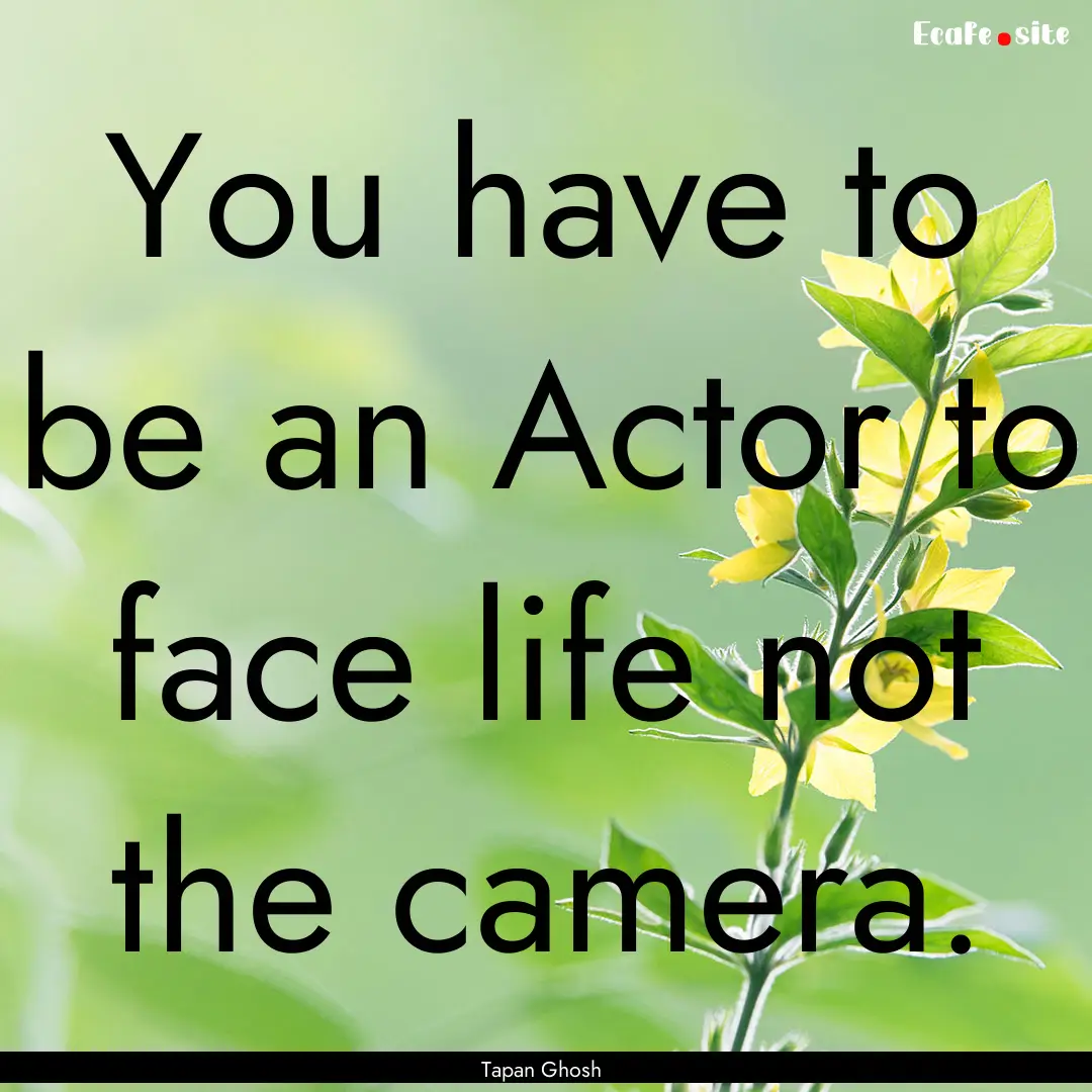 You have to be an Actor to face life not.... : Quote by Tapan Ghosh