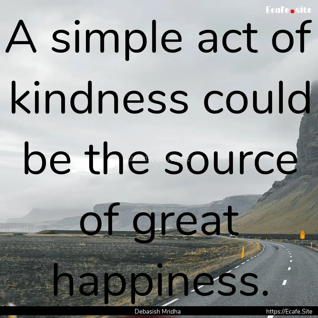 A simple act of kindness could be the source.... : Quote by Debasish Mridha