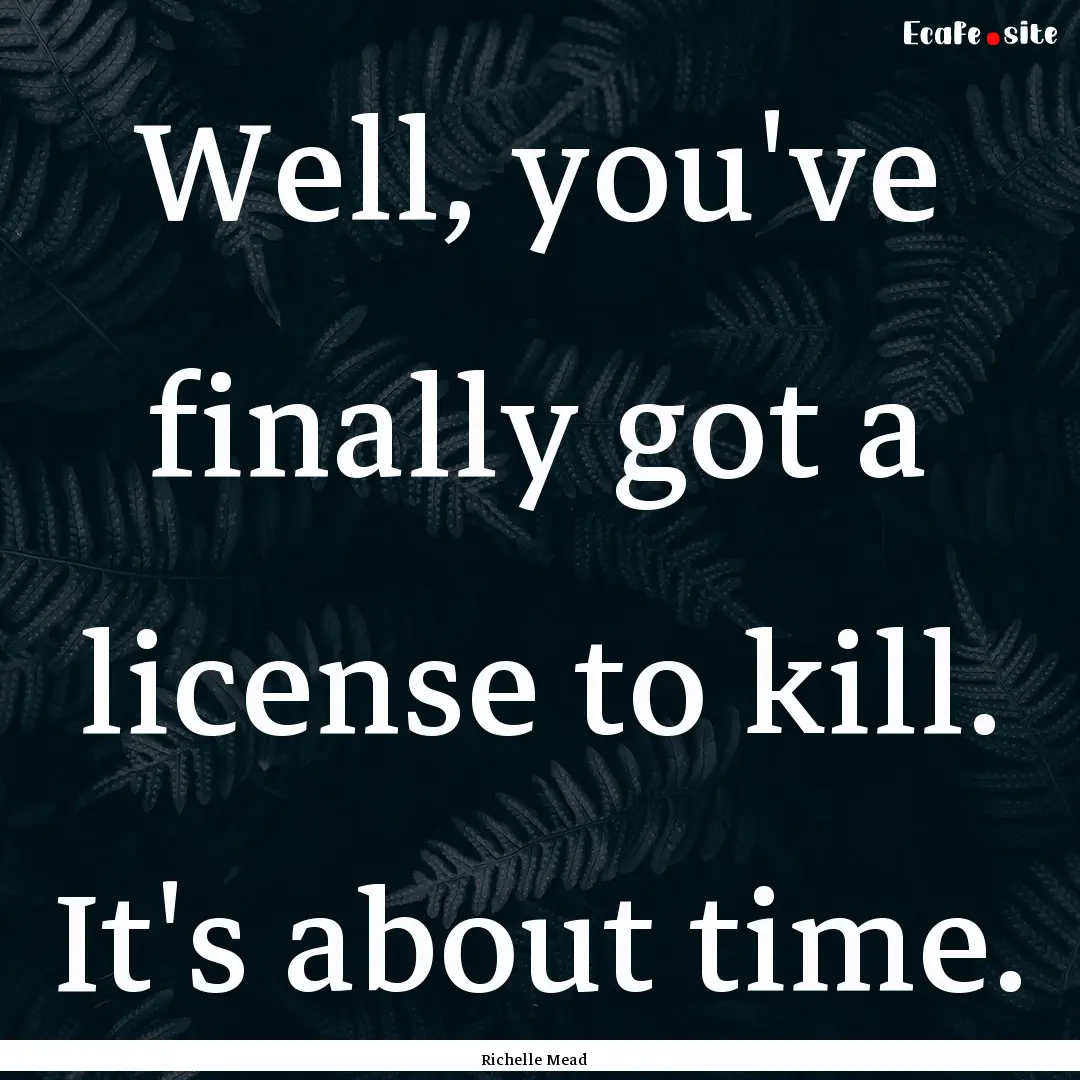 Well, you've finally got a license to kill..... : Quote by Richelle Mead