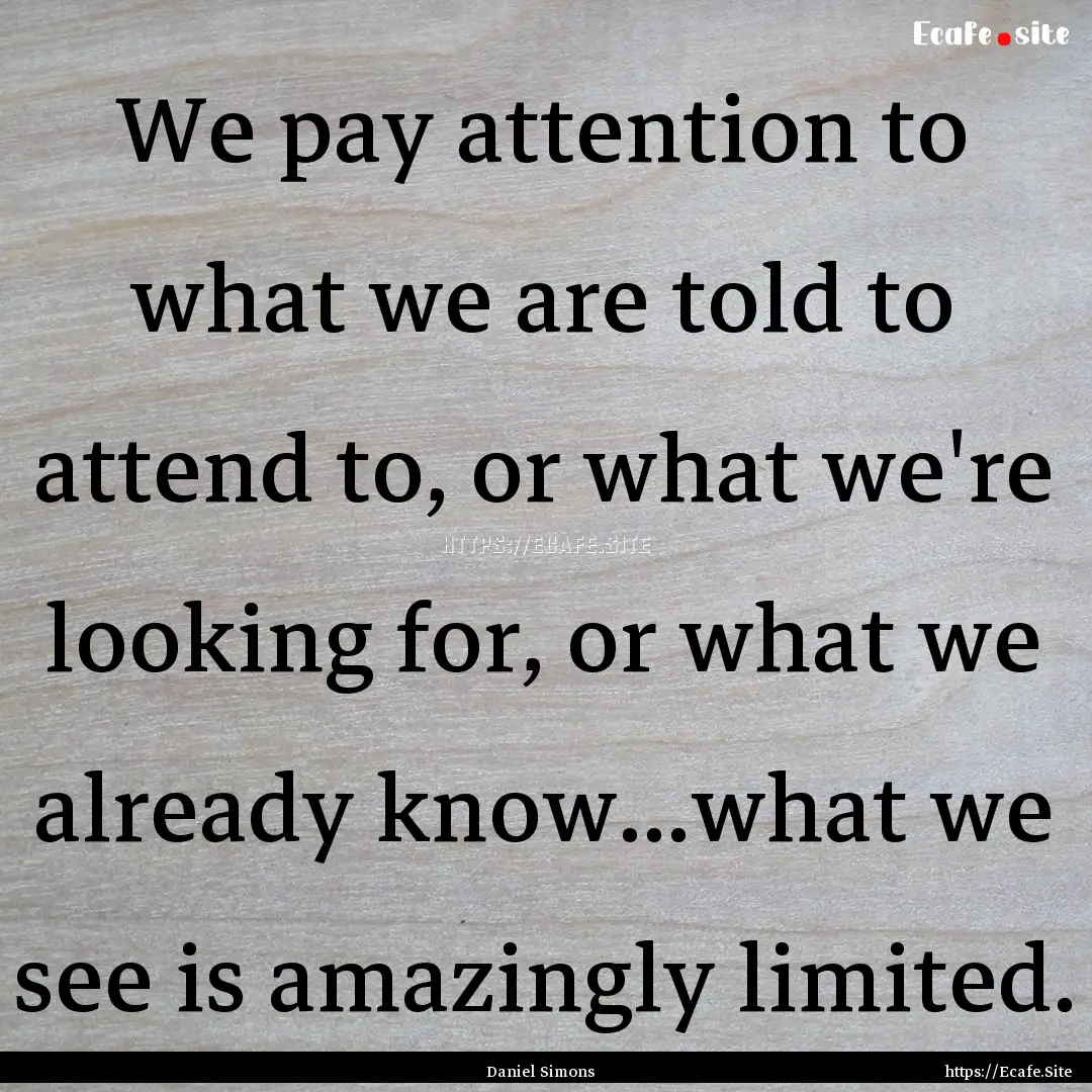 We pay attention to what we are told to attend.... : Quote by Daniel Simons