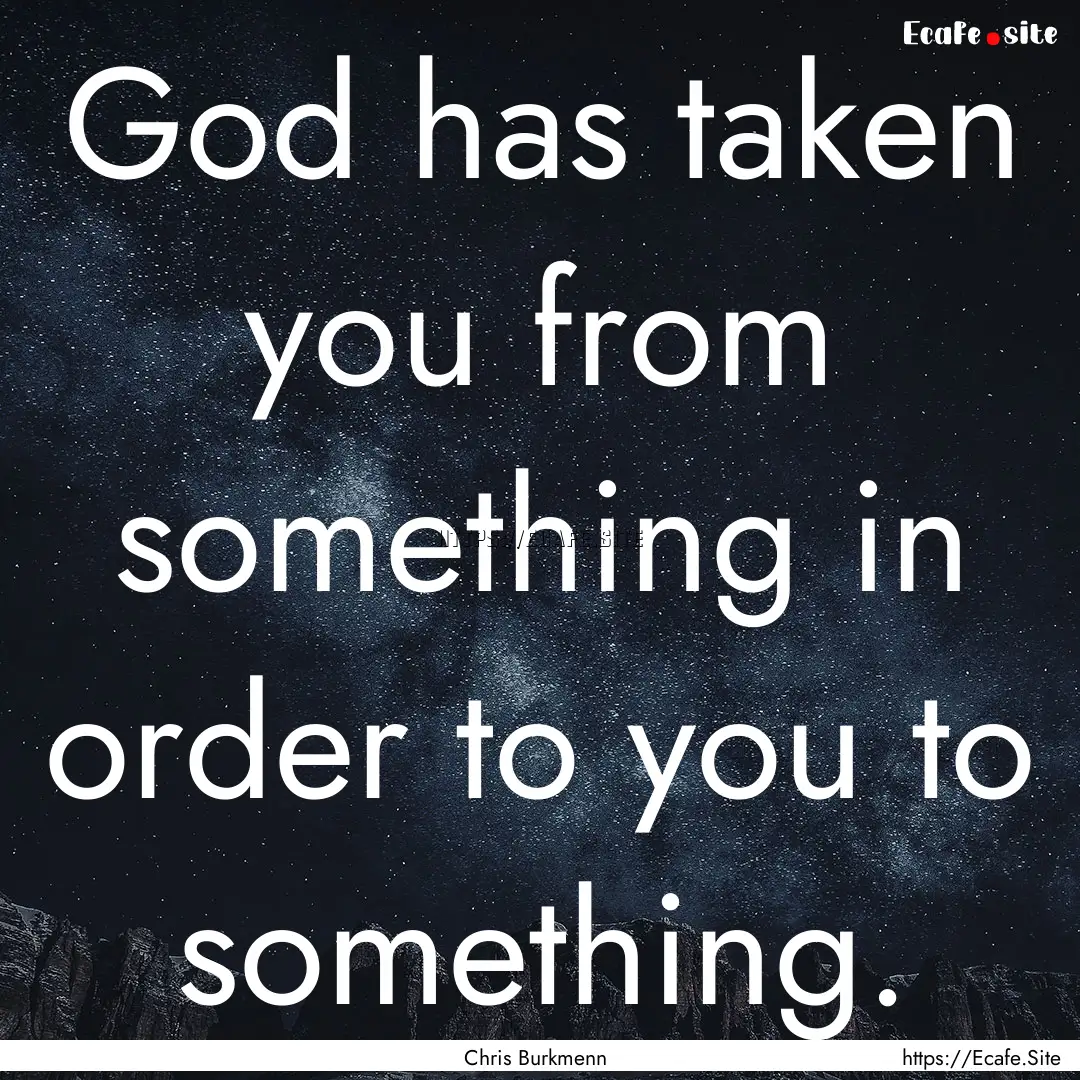 God has taken you from something in order.... : Quote by Chris Burkmenn