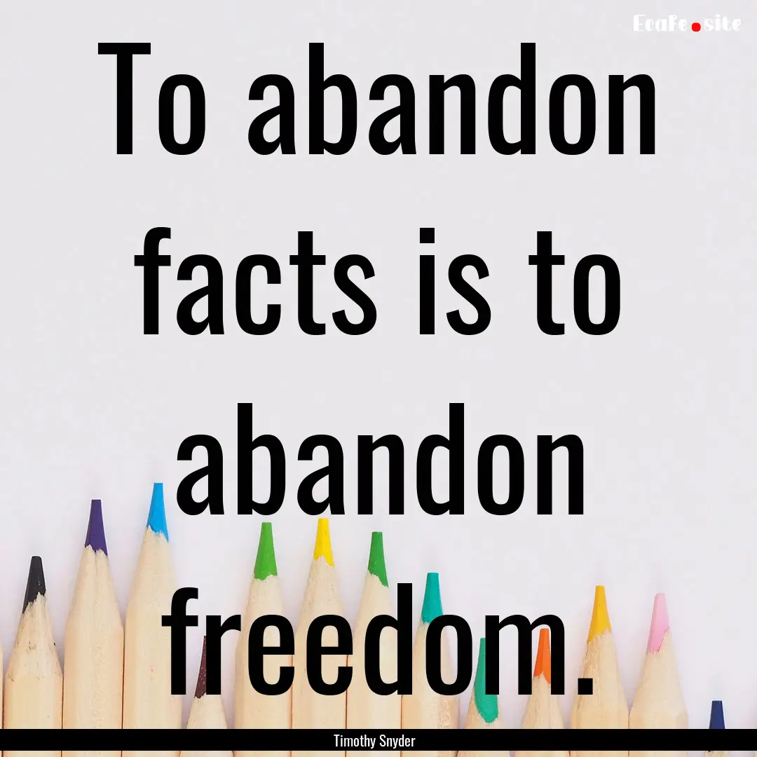 To abandon facts is to abandon freedom. : Quote by Timothy Snyder