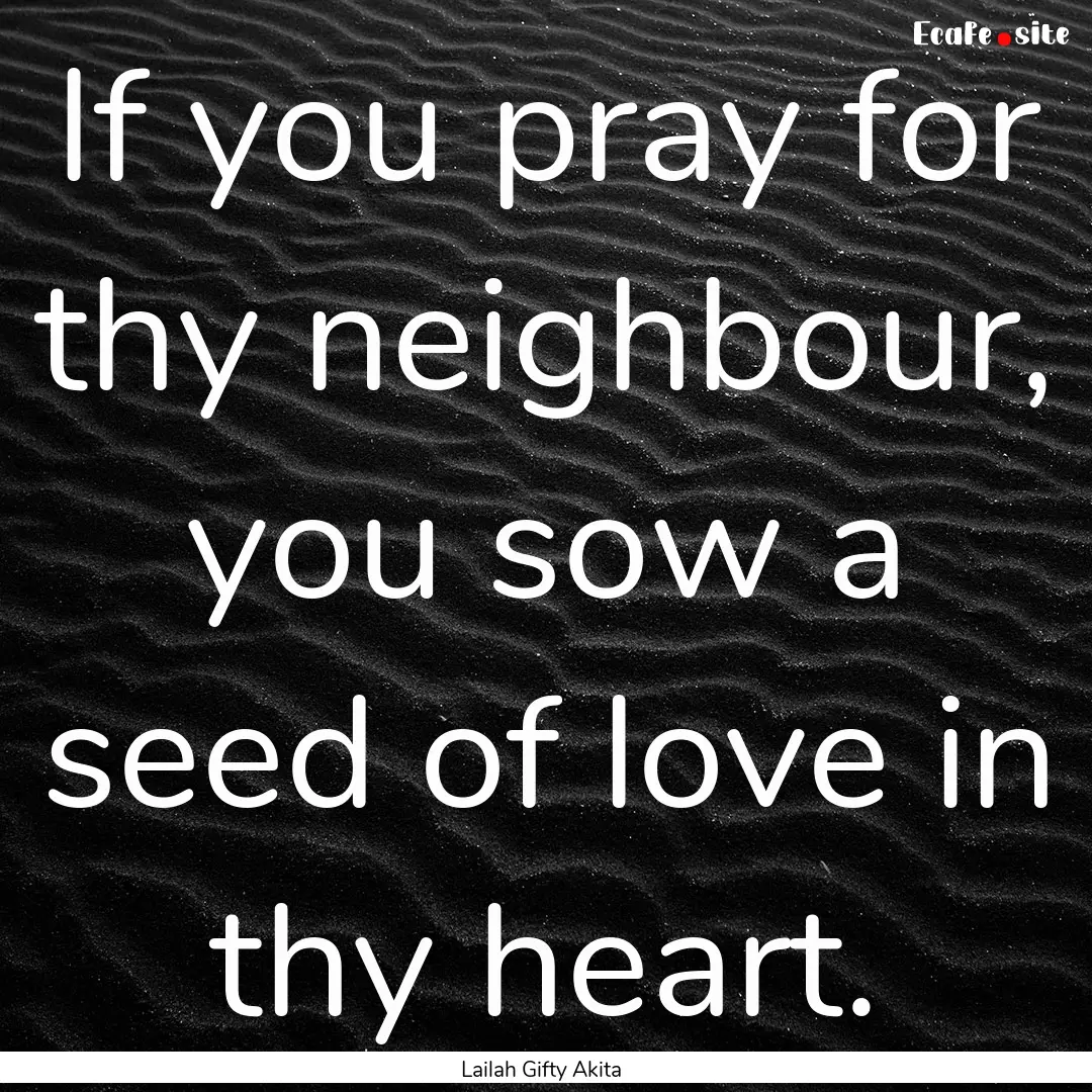 If you pray for thy neighbour, you sow a.... : Quote by Lailah Gifty Akita