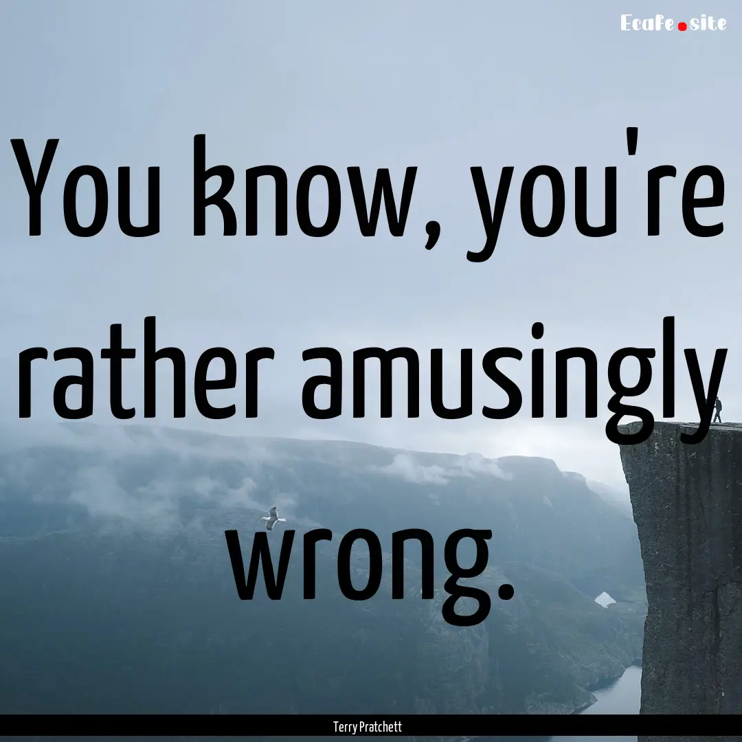 You know, you're rather amusingly wrong. : Quote by Terry Pratchett