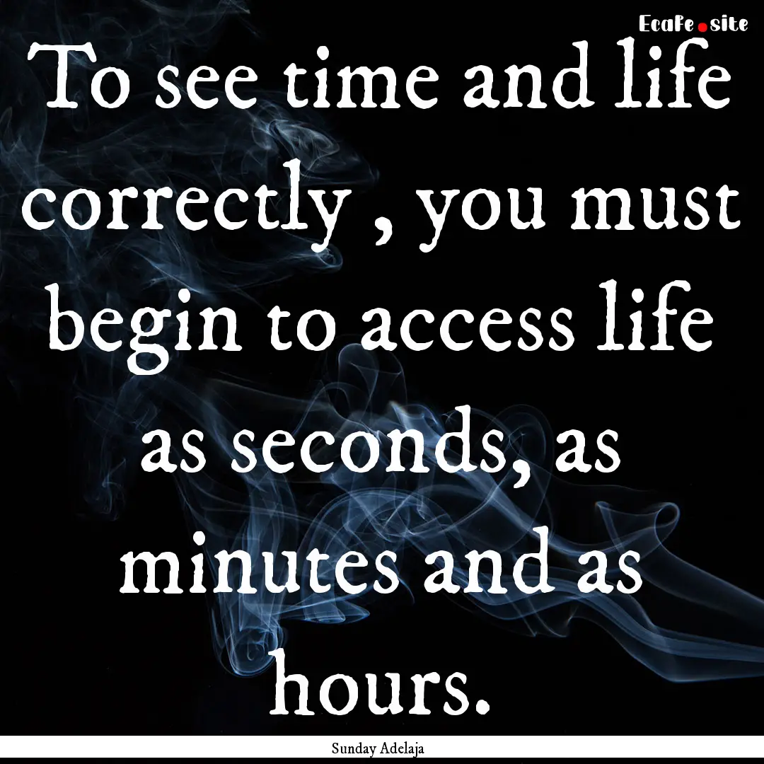 To see time and life correctly , you must.... : Quote by Sunday Adelaja