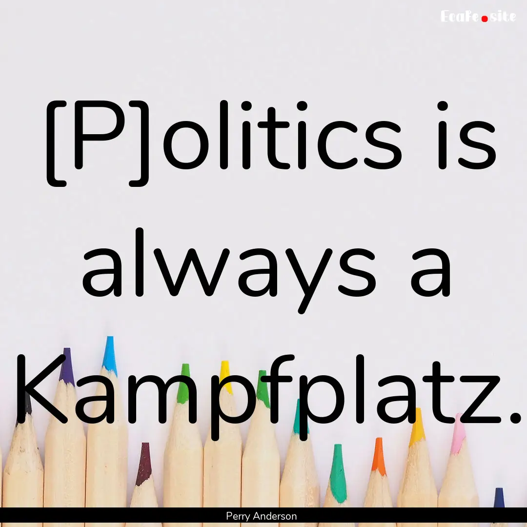 [P]olitics is always a Kampfplatz. : Quote by Perry Anderson