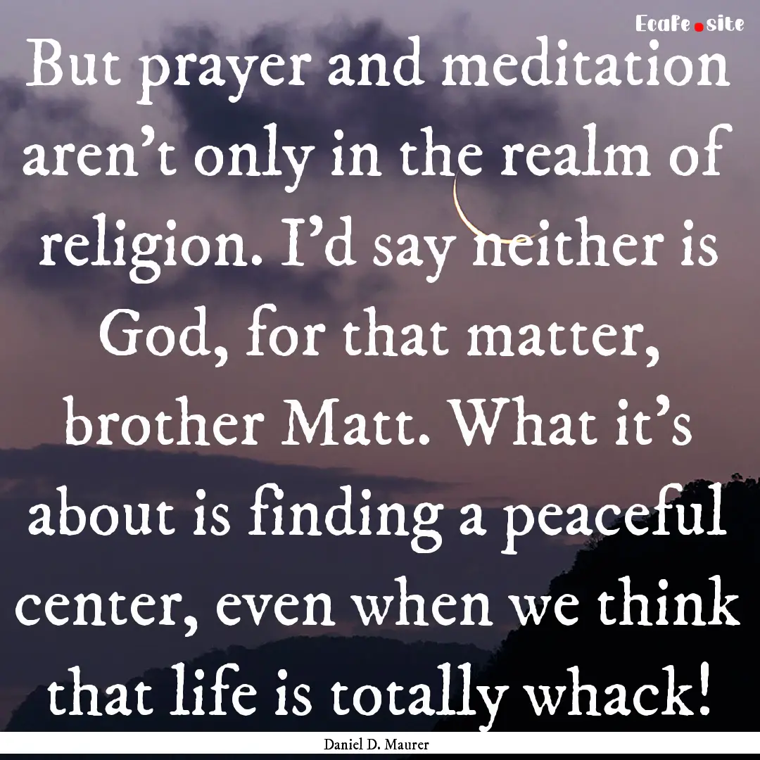 But prayer and meditation aren't only in.... : Quote by Daniel D. Maurer