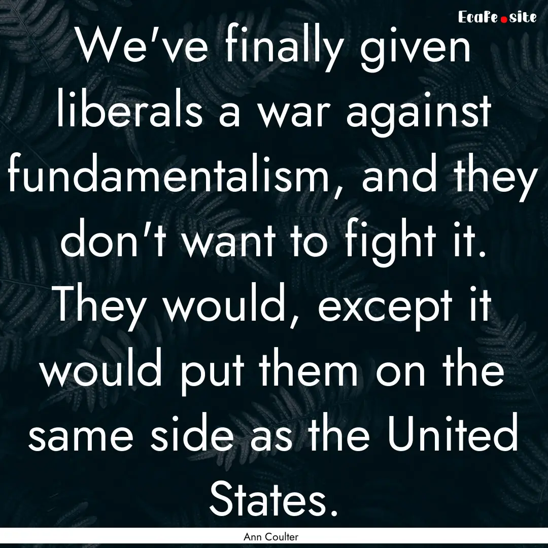 We've finally given liberals a war against.... : Quote by Ann Coulter