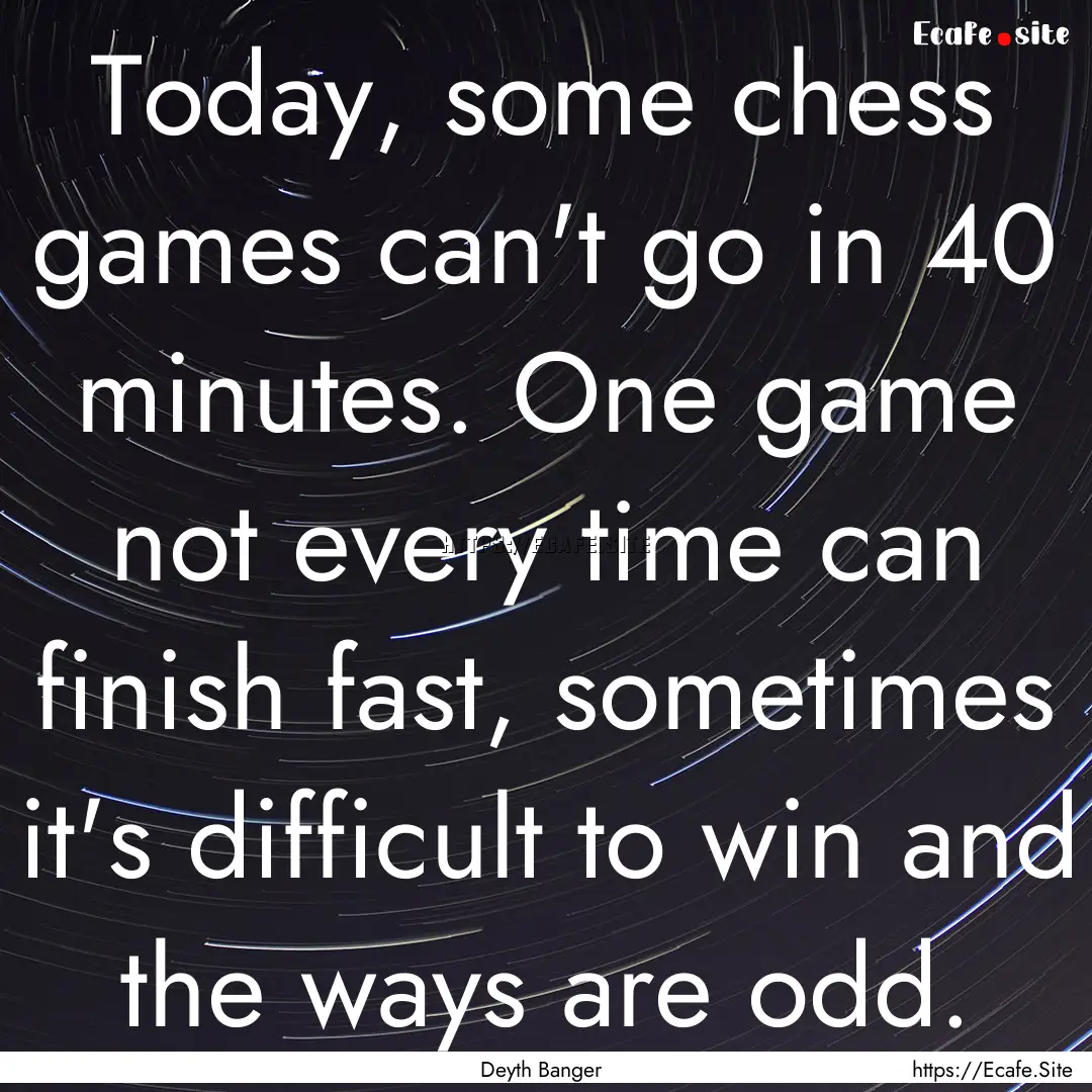 Today, some chess games can't go in 40 minutes..... : Quote by Deyth Banger