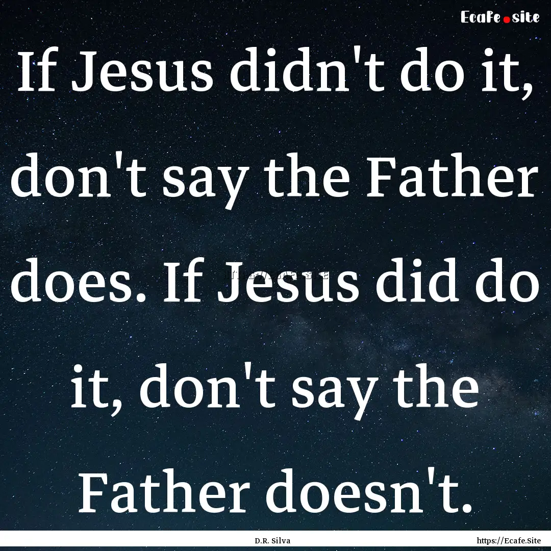 If Jesus didn't do it, don't say the Father.... : Quote by D.R. Silva