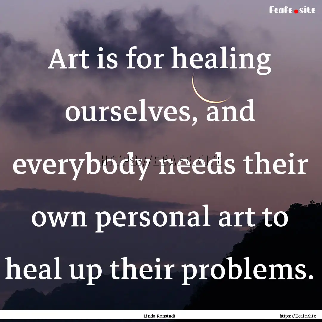 Art is for healing ourselves, and everybody.... : Quote by Linda Ronstadt