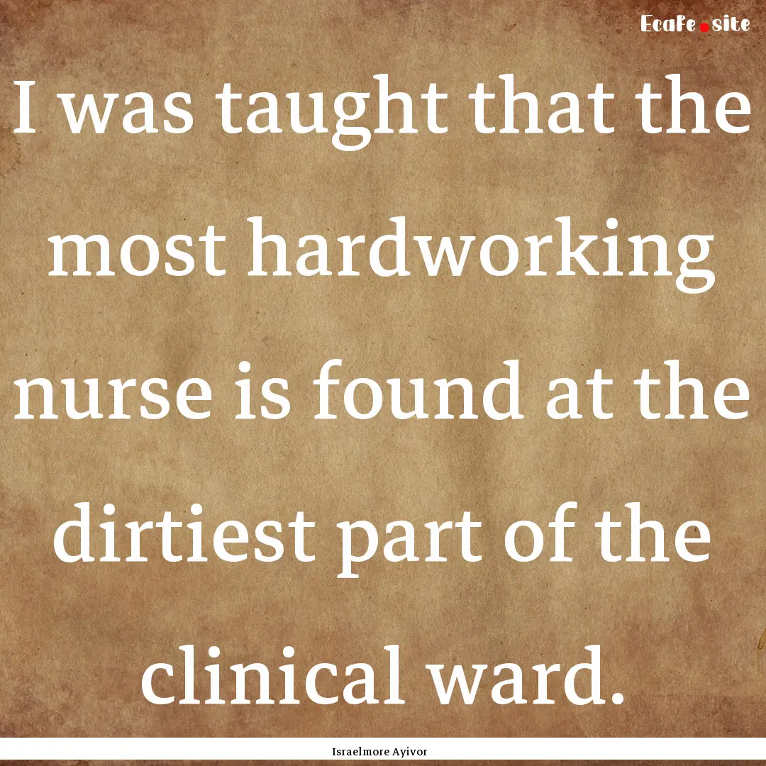 I was taught that the most hardworking nurse.... : Quote by Israelmore Ayivor