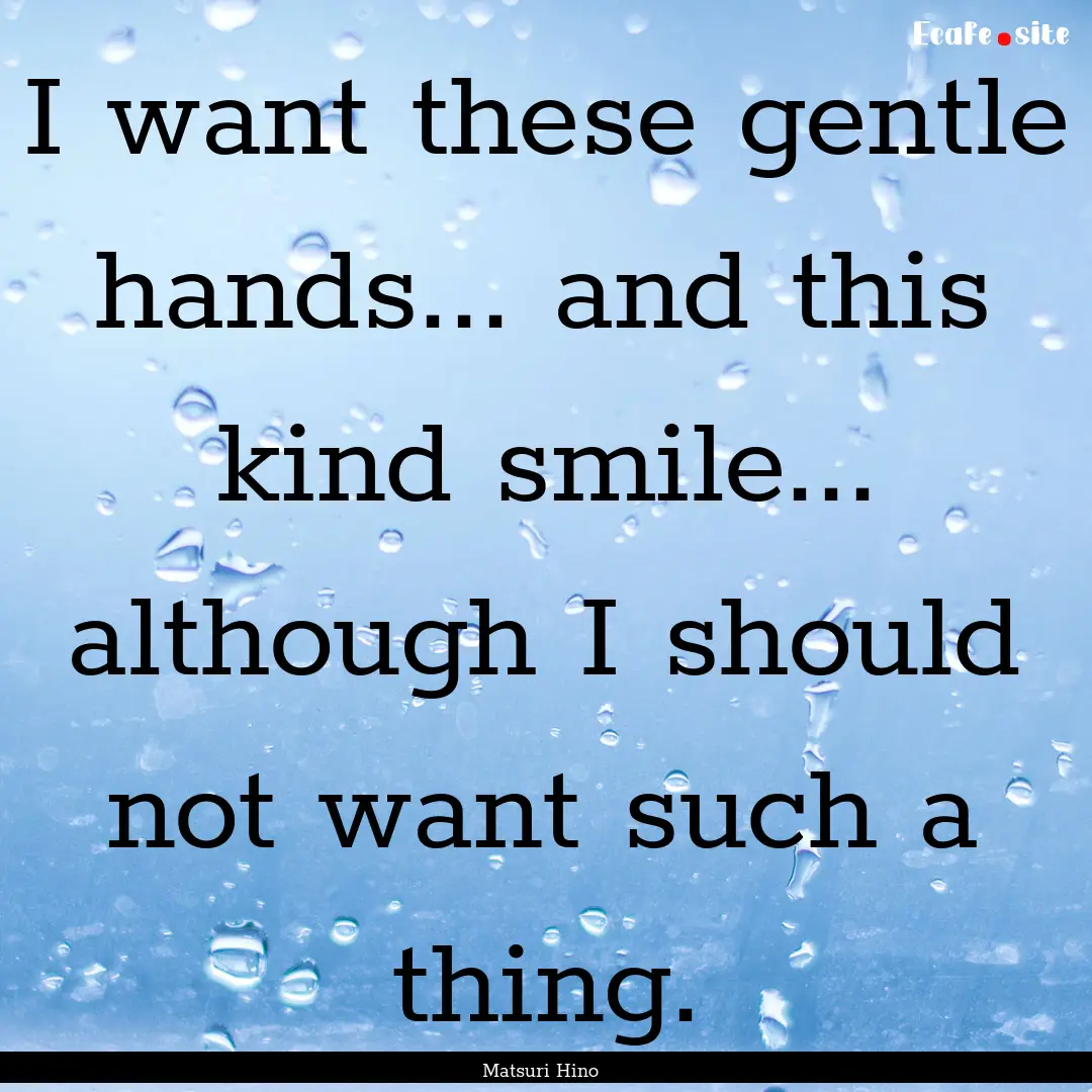 I want these gentle hands... and this kind.... : Quote by Matsuri Hino