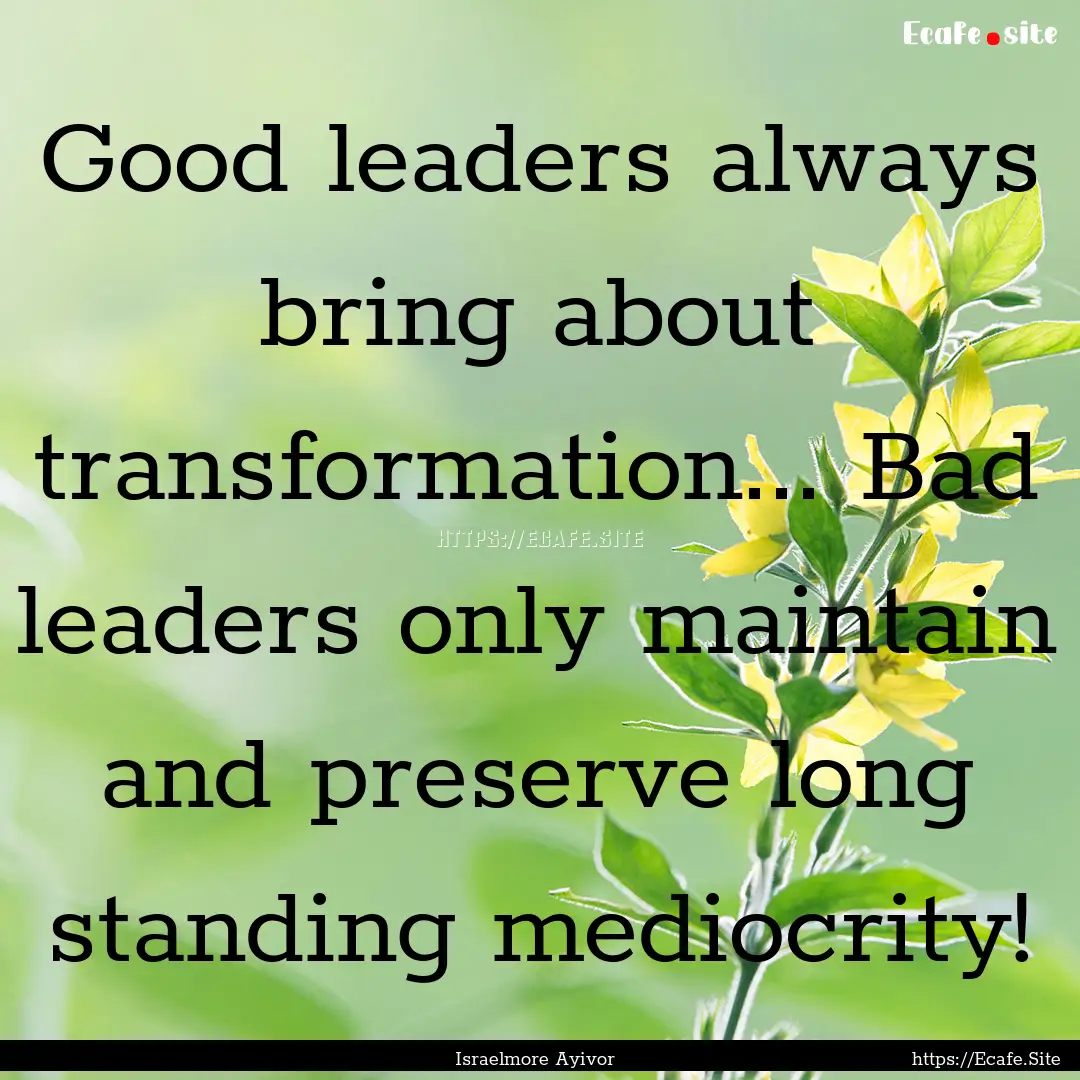 Good leaders always bring about transformation....... : Quote by Israelmore Ayivor