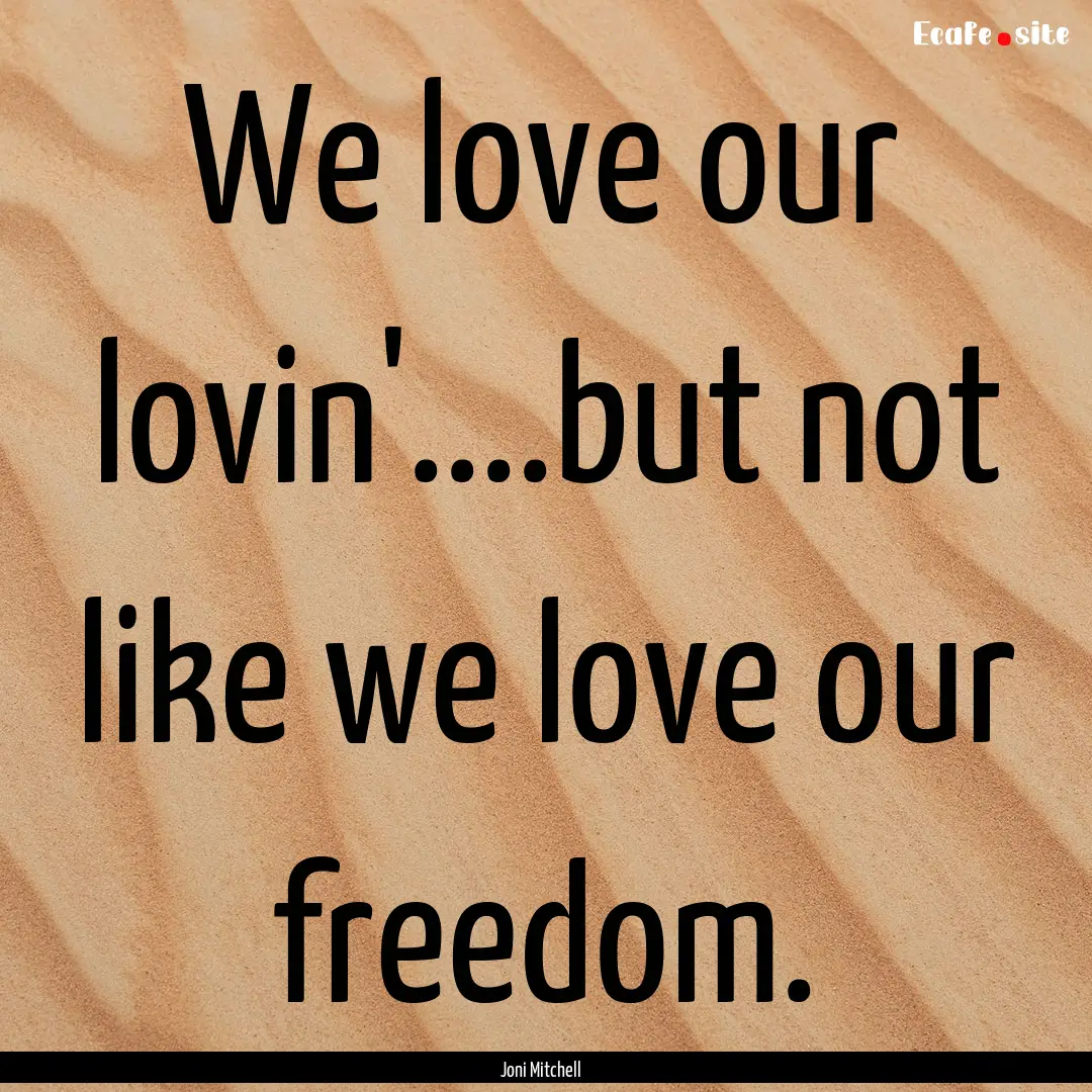 We love our lovin'....but not like we love.... : Quote by Joni Mitchell