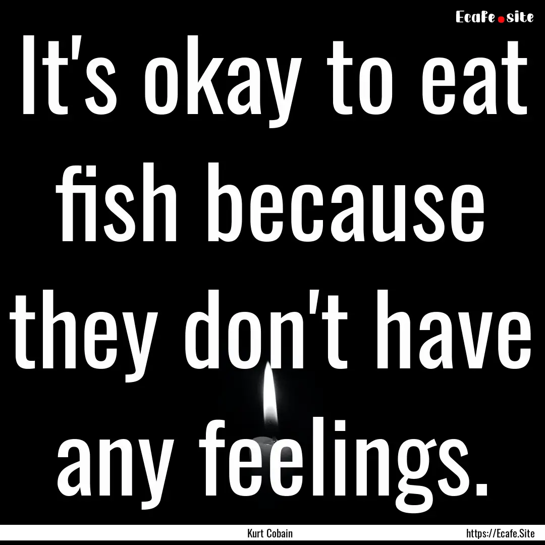 It's okay to eat fish because they don't.... : Quote by Kurt Cobain