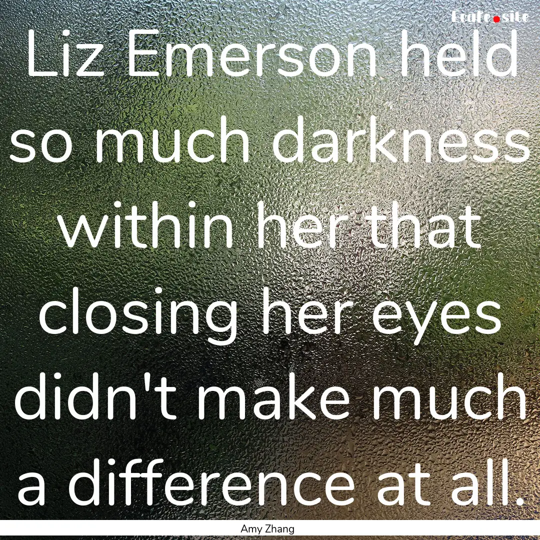 Liz Emerson held so much darkness within.... : Quote by Amy Zhang