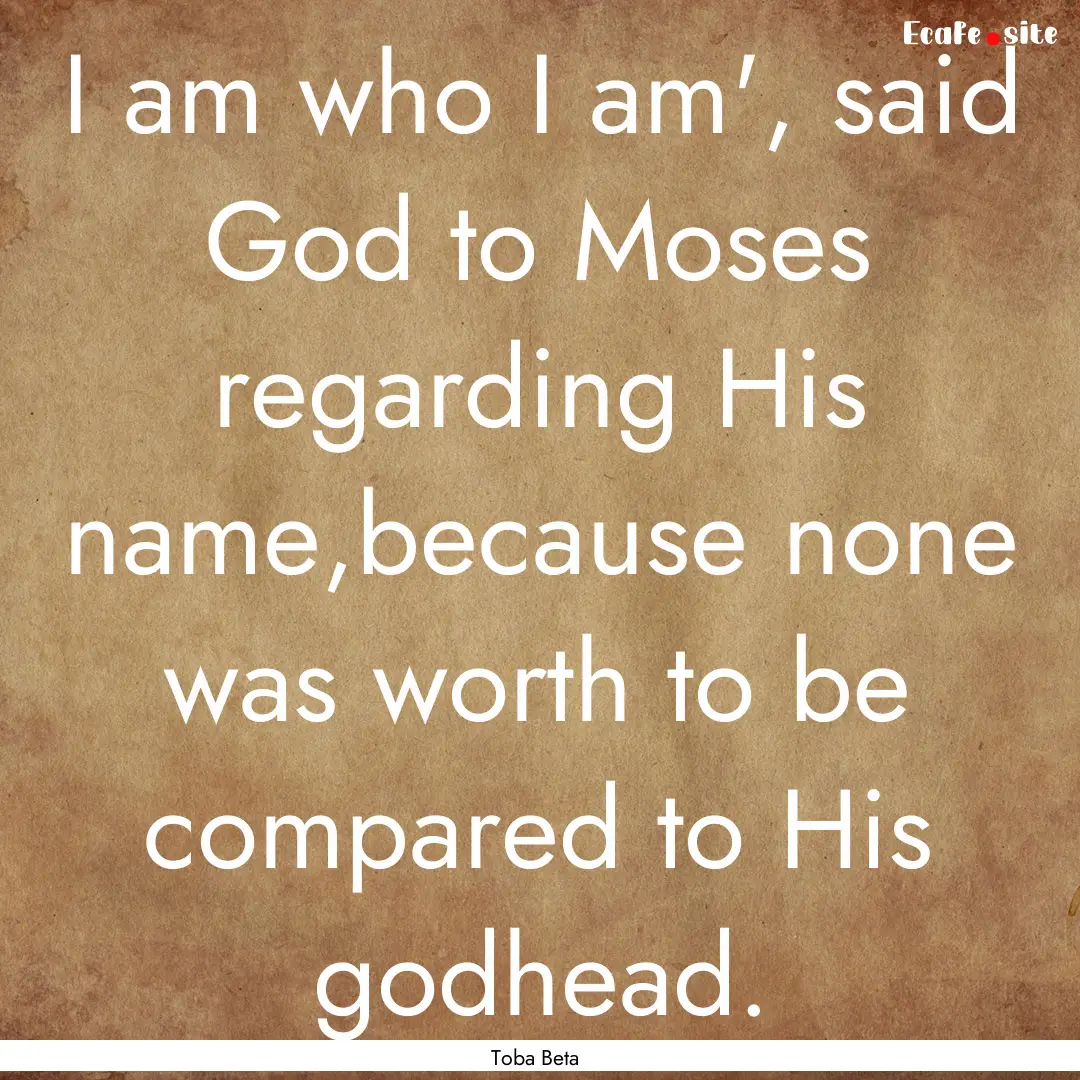 I am who I am', said God to Moses regarding.... : Quote by Toba Beta