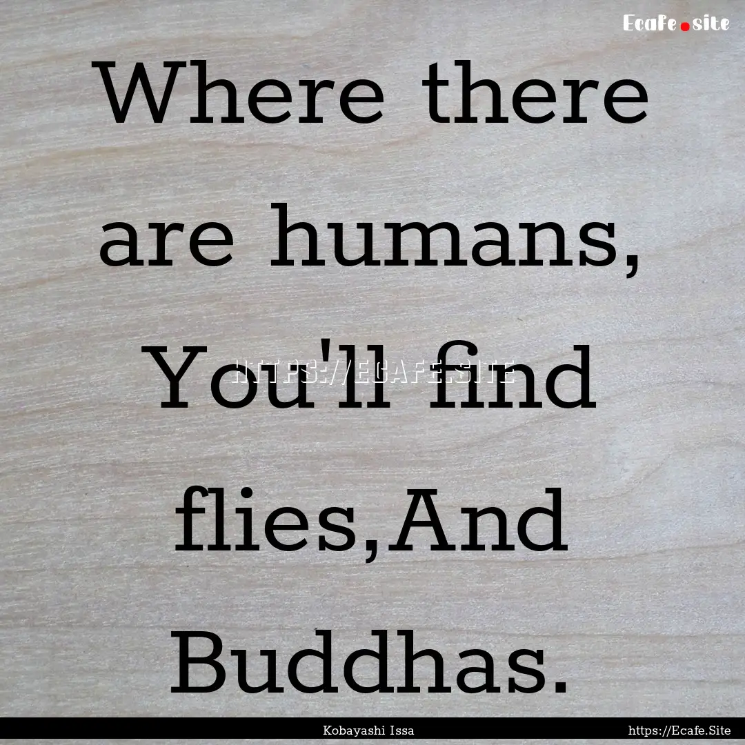 Where there are humans, You'll find flies,And.... : Quote by Kobayashi Issa