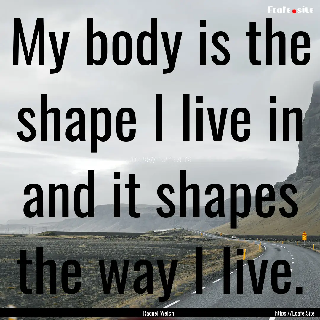 My body is the shape I live in and it shapes.... : Quote by Raquel Welch