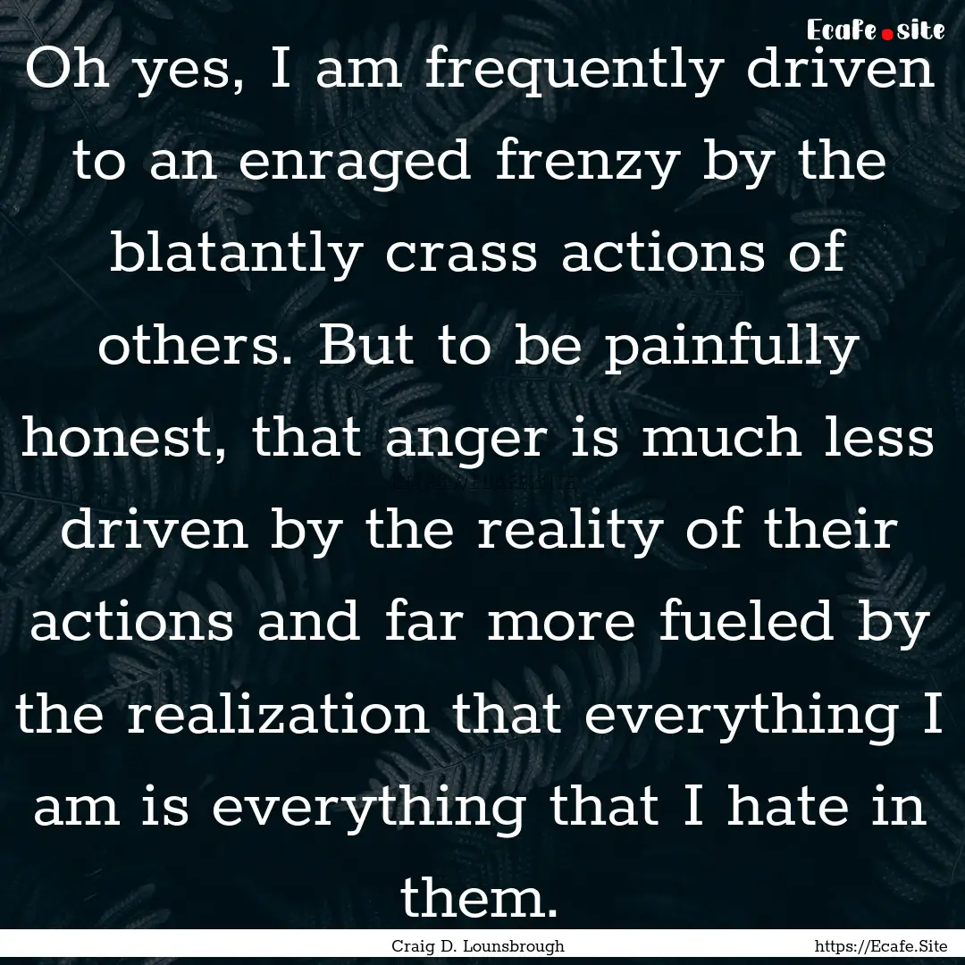 Oh yes, I am frequently driven to an enraged.... : Quote by Craig D. Lounsbrough