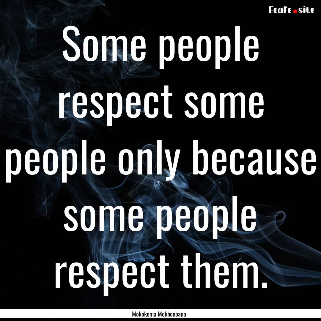 Some people respect some people only because.... : Quote by Mokokoma Mokhonoana