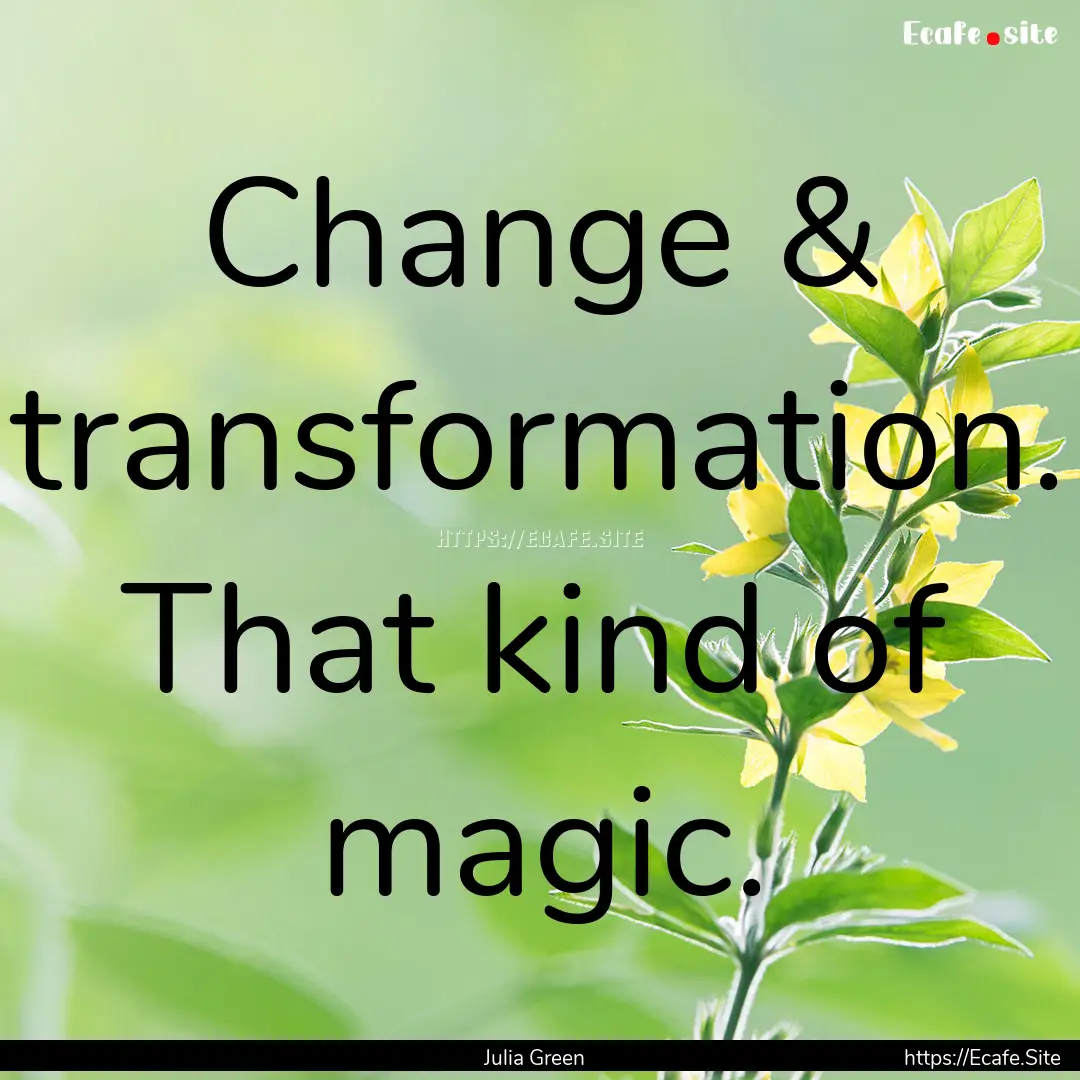 Change & transformation. That kind of magic..... : Quote by Julia Green