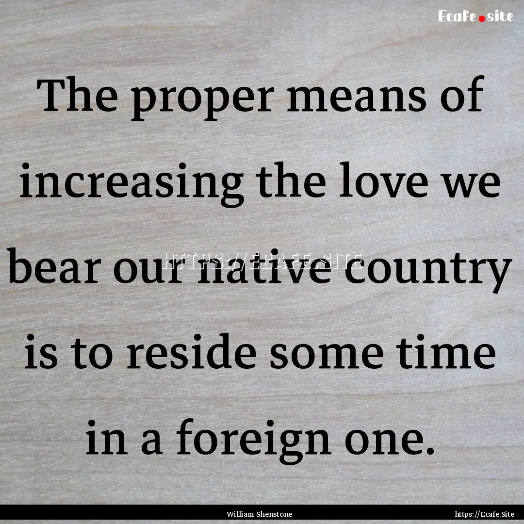 The proper means of increasing the love we.... : Quote by William Shenstone