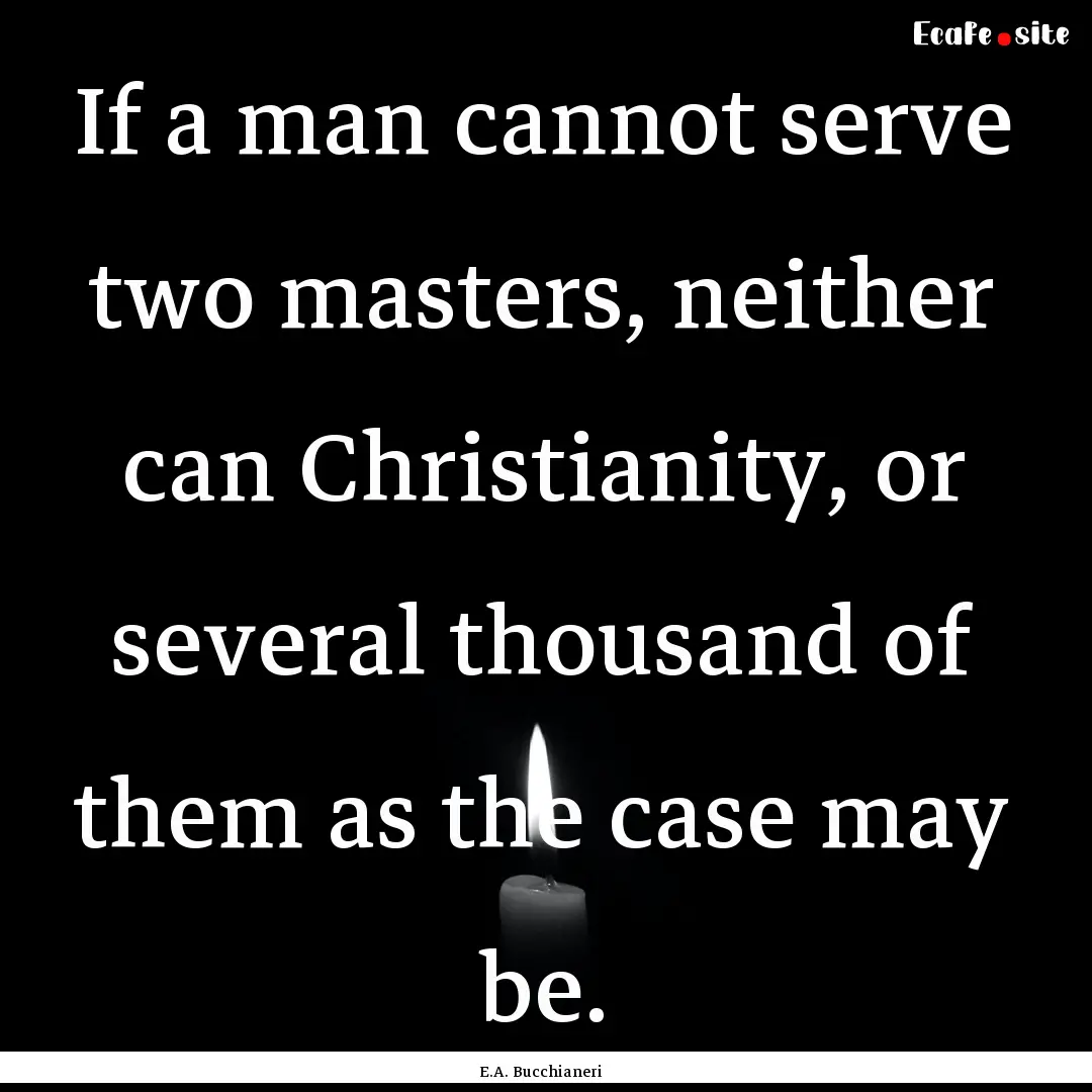 If a man cannot serve two masters, neither.... : Quote by E.A. Bucchianeri