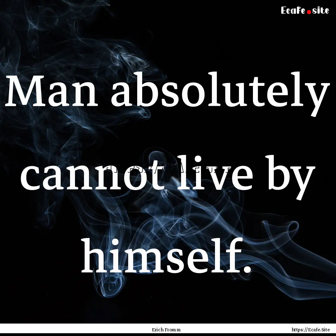 Man absolutely cannot live by himself. : Quote by Erich Fromm