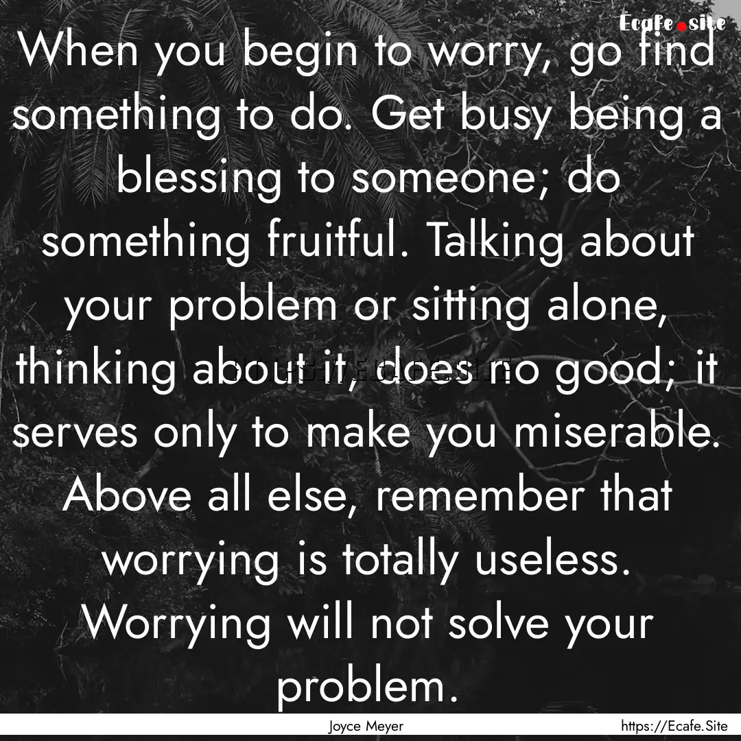 When you begin to worry, go find something.... : Quote by Joyce Meyer