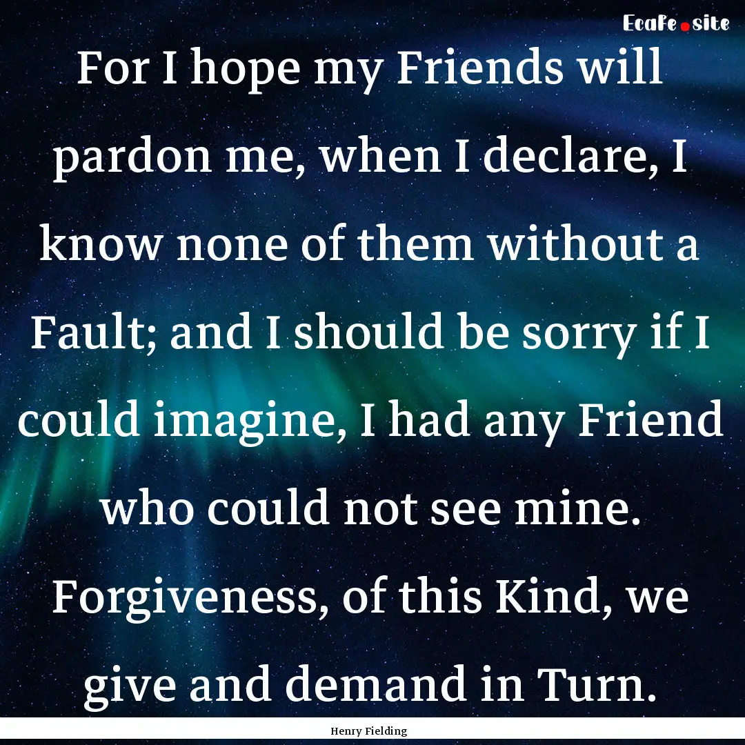 For I hope my Friends will pardon me, when.... : Quote by Henry Fielding