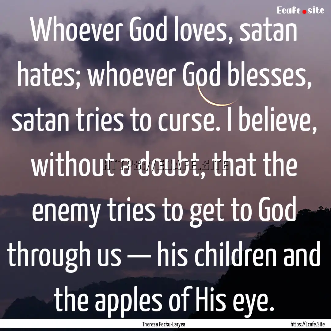 Whoever God loves, satan hates; whoever God.... : Quote by Theresa Pecku-Laryea