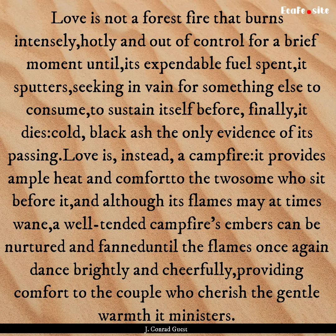 Love is not a forest fire that burns intensely,hotly.... : Quote by J. Conrad Guest