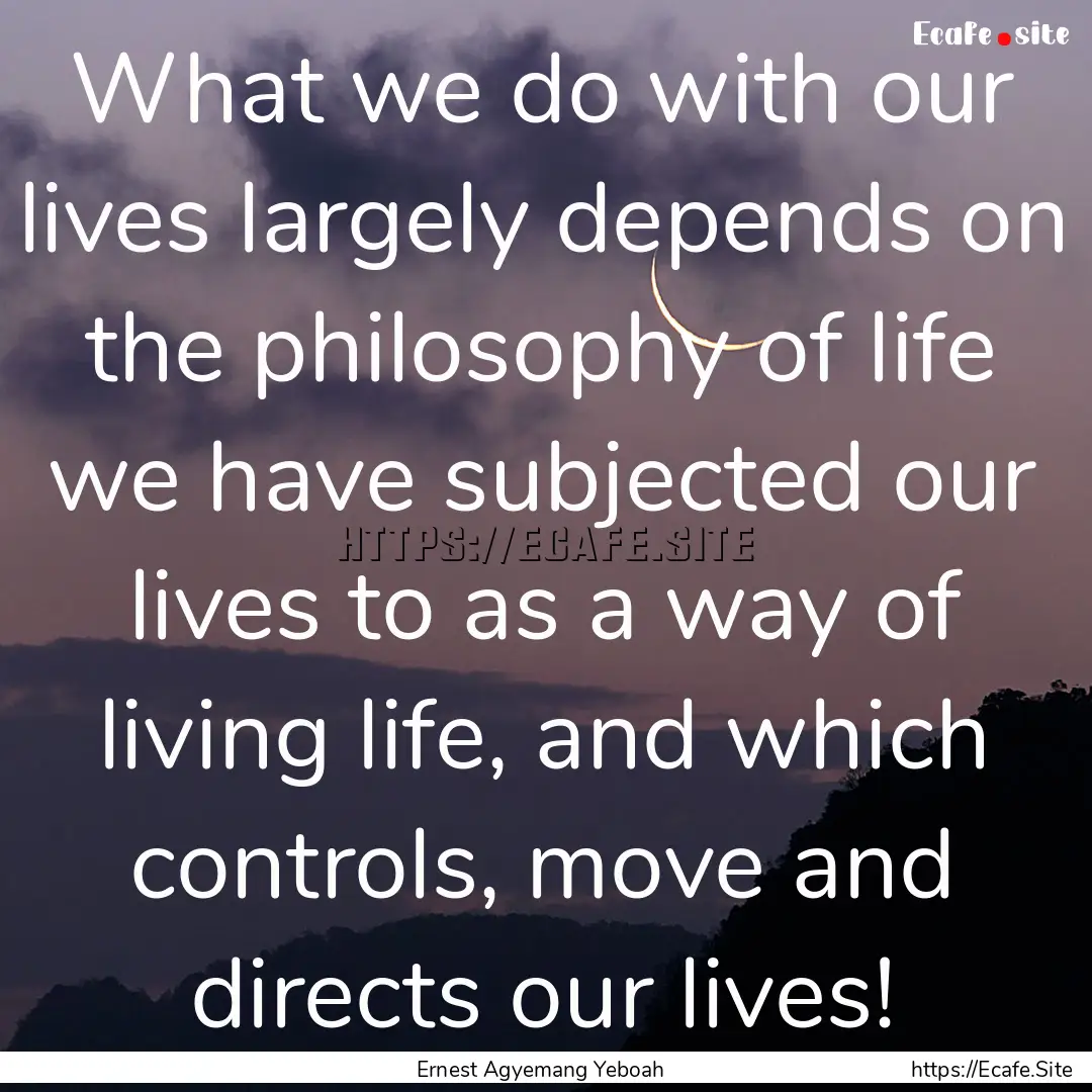 What we do with our lives largely depends.... : Quote by Ernest Agyemang Yeboah