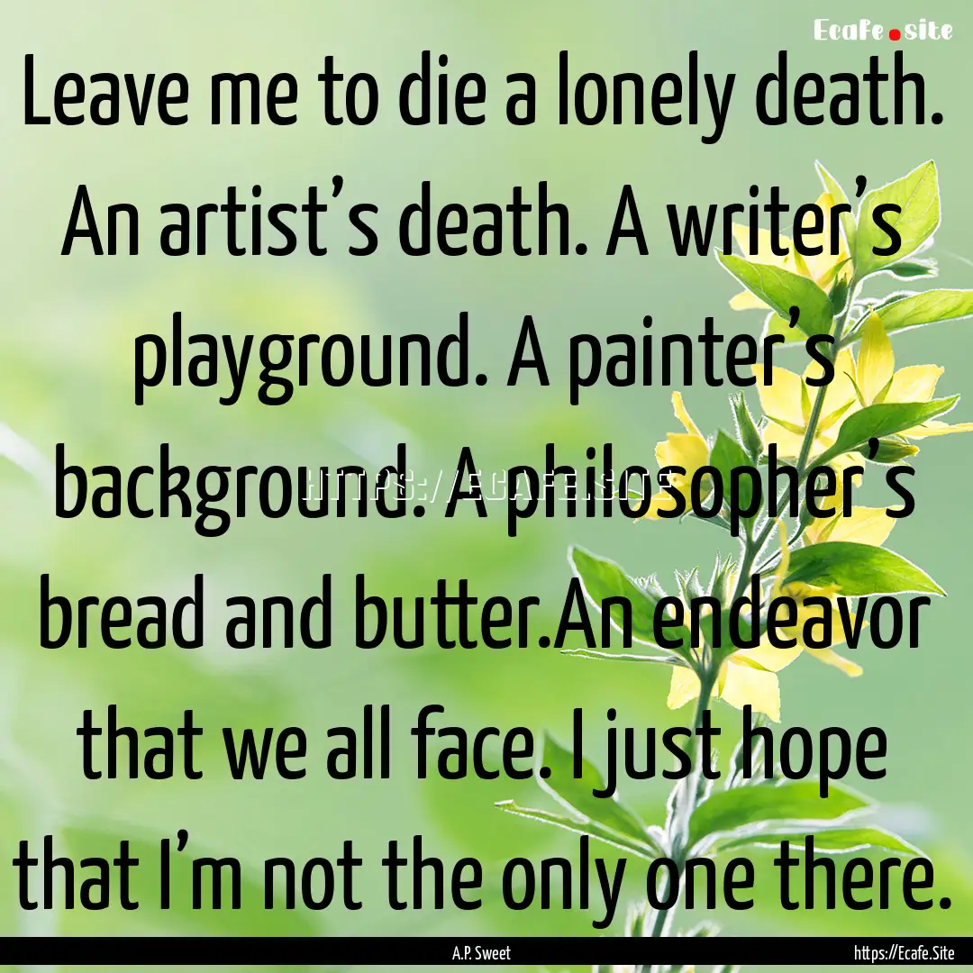 Leave me to die a lonely death. An artist’s.... : Quote by A.P. Sweet