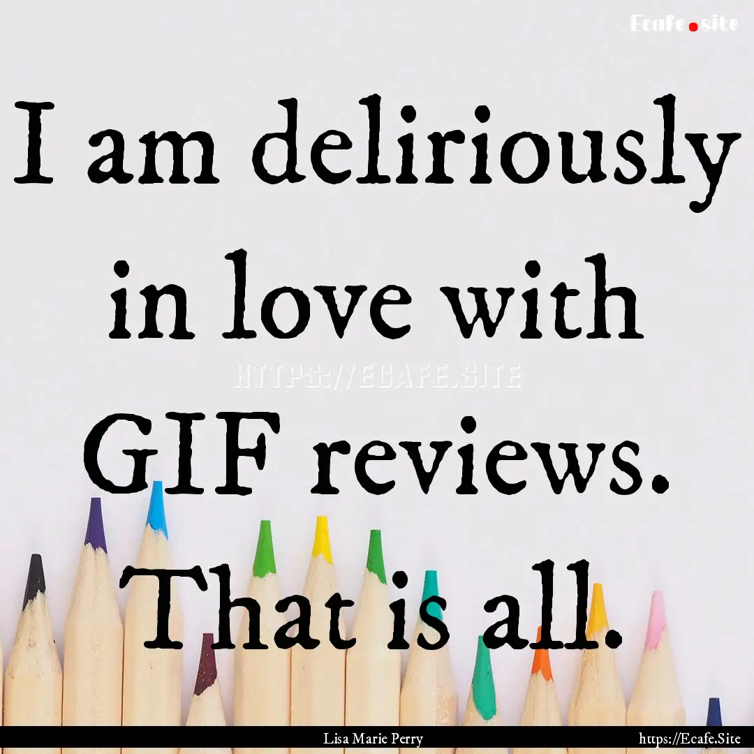 I am deliriously in love with GIF reviews..... : Quote by Lisa Marie Perry