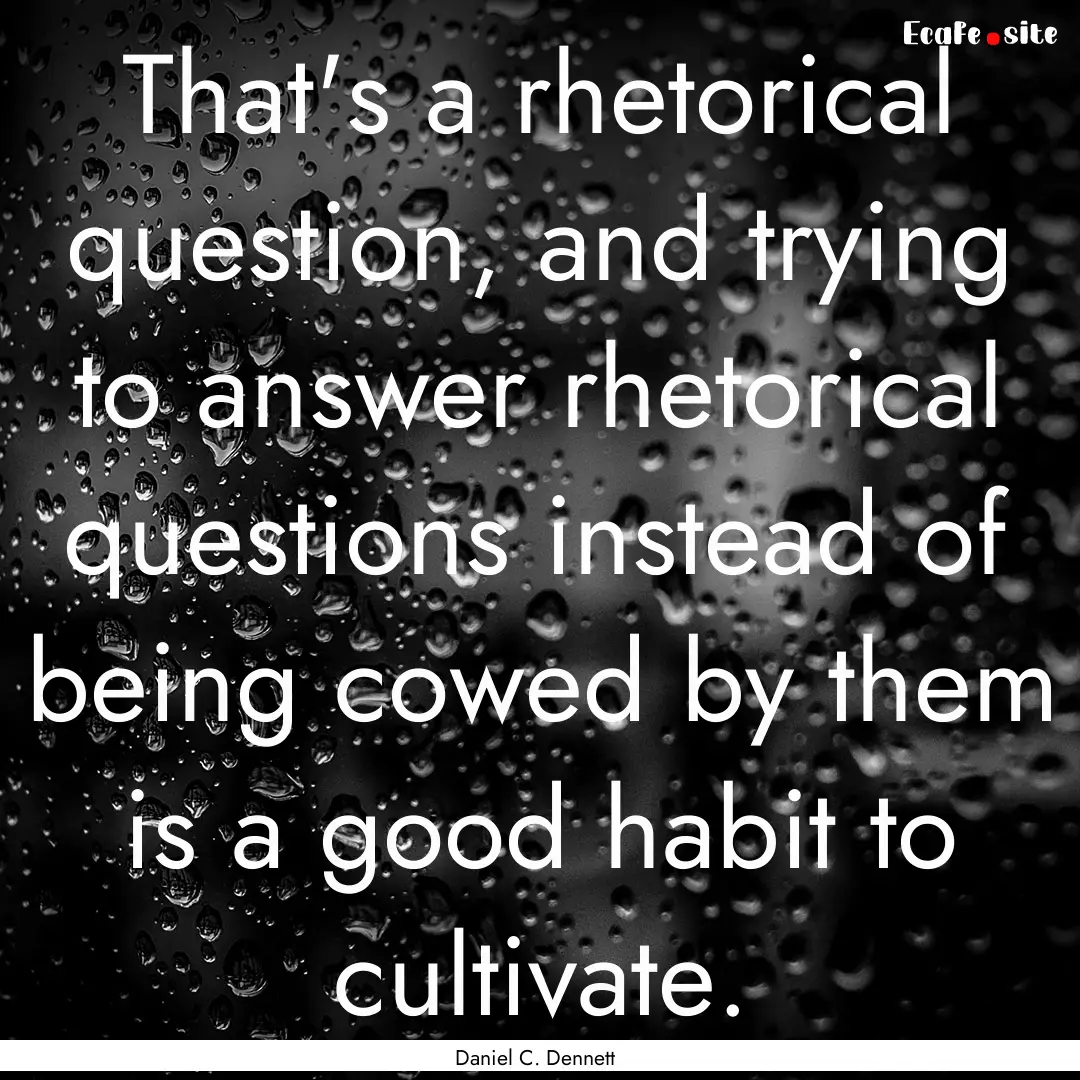 That's a rhetorical question, and trying.... : Quote by Daniel C. Dennett