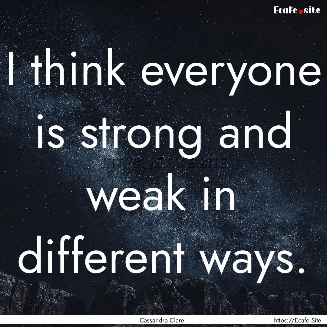 I think everyone is strong and weak in different.... : Quote by Cassandra Clare