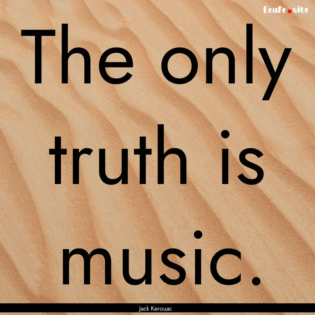 The only truth is music. : Quote by Jack Kerouac